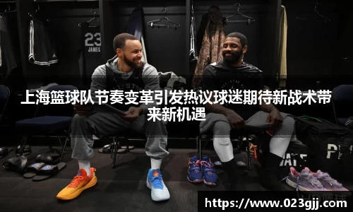 上海篮球队节奏变革引发热议球迷期待新战术带来新机遇