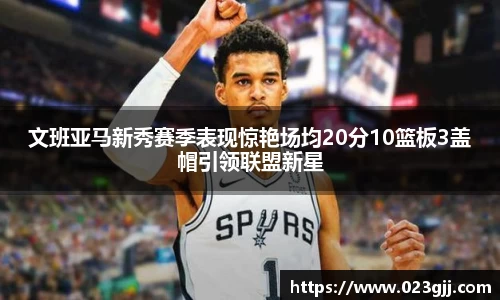 文班亚马新秀赛季表现惊艳场均20分10篮板3盖帽引领联盟新星