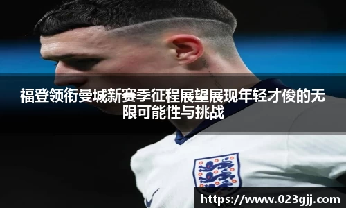 福登领衔曼城新赛季征程展望展现年轻才俊的无限可能性与挑战